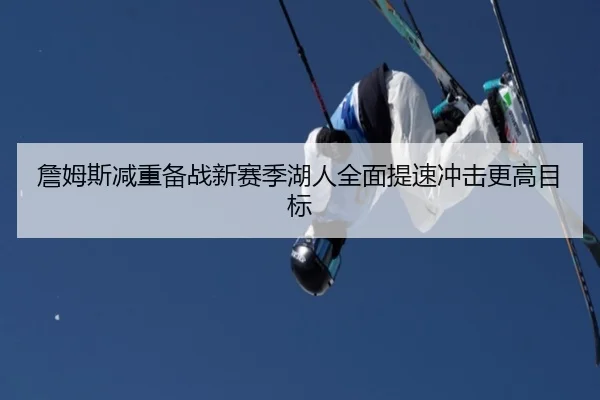詹姆斯减重备战新赛季湖人全面提速冲击更高目标