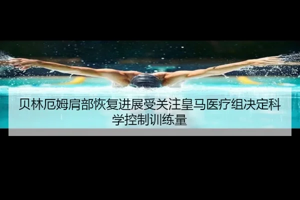 贝林厄姆肩部恢复进展受关注皇马医疗组决定科学控制训练量