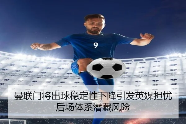 曼联门将出球稳定性下降引发英媒担忧后场体系潜藏风险