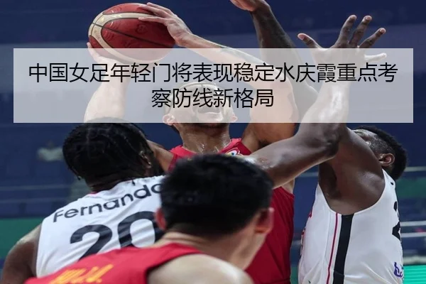 中国女足年轻门将表现稳定水庆霞重点考察防线新格局
